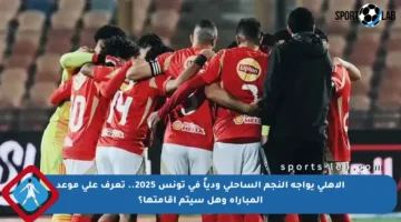 الأهلي يواجه النجم الساحلي ودياً في تونس 2025.. تعرف على موعد المباراة وهل سيتم إقامتها؟